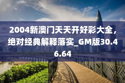 2004新澳門天天開好彩大全，絕對(duì)經(jīng)典解釋落實(shí)_GM版30.46.64