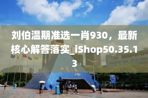 劉伯溫期準(zhǔn)選一肖930，最新核心解答落實_iShop50.35.13