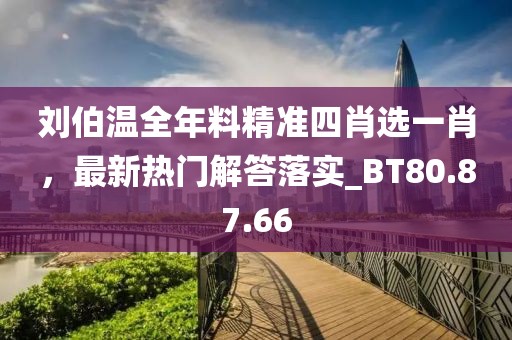劉伯溫全年料精準(zhǔn)四肖選一肖，最新熱門解答落實(shí)_BT80.87.66