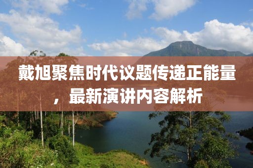 戴旭聚焦時(shí)代議題傳遞正能量，最新演講內(nèi)容解析