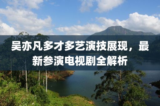 吳亦凡多才多藝演技展現(xiàn)，最新參演電視劇全解析
