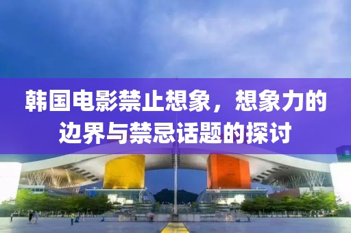韓國(guó)電影禁止想象，想象力的邊界與禁忌話題的探討