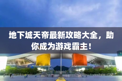 地下城天帝最新攻略大全，助你成為游戲霸主！