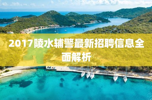 2017陵水輔警最新招聘信息全面解析