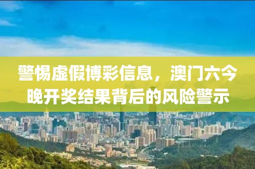 警惕虛假博彩信息，澳門六今晚開獎結(jié)果背后的風(fēng)險警示