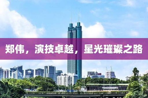 鄭偉，演技卓越，星光璀璨之路