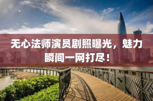 無心法師演員劇照曝光，魅力瞬間一網(wǎng)打盡！