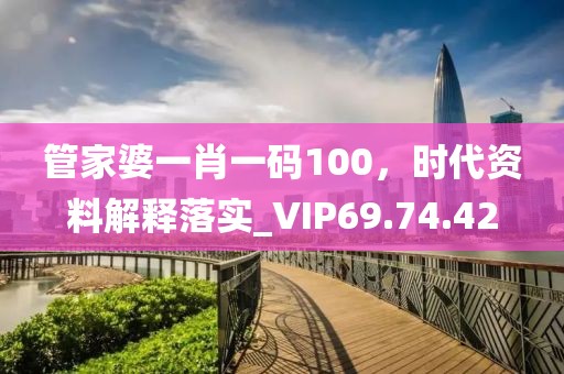 管家婆一肖一碼100，時代資料解釋落實_VIP69.74.42