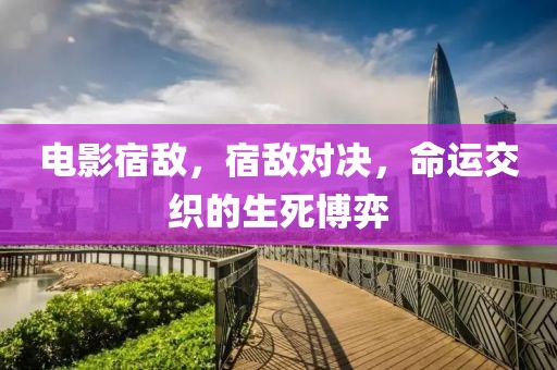 電影宿敵，宿敵對(duì)決，命運(yùn)交織的生死博弈