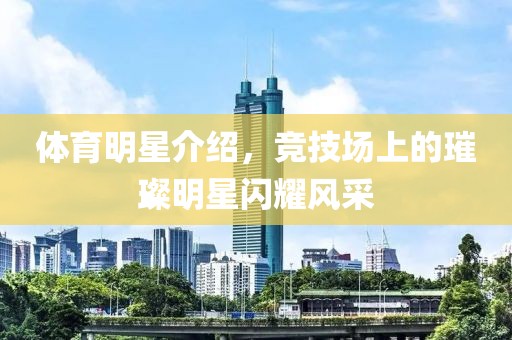 體育明星介紹，競(jìng)技場(chǎng)上的璀璨明星閃耀風(fēng)采