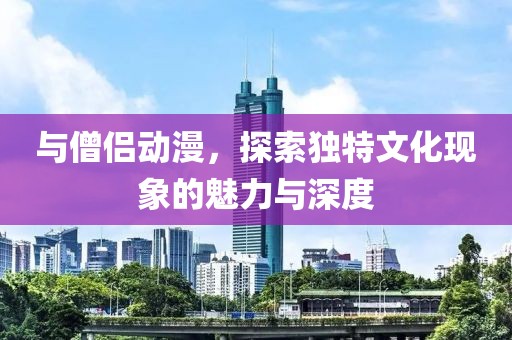 與僧侶動(dòng)漫，探索獨(dú)特文化現(xiàn)象的魅力與深度