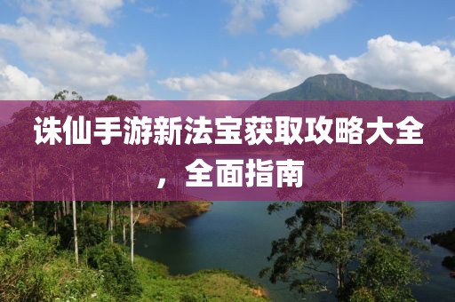 誅仙手游新法寶獲取攻略大全，全面指南