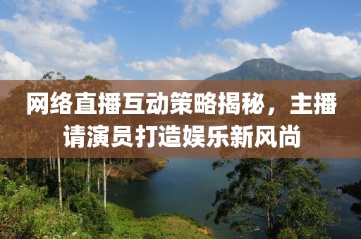 網(wǎng)絡(luò)直播互動策略揭秘，主播請演員打造娛樂新風(fēng)尚