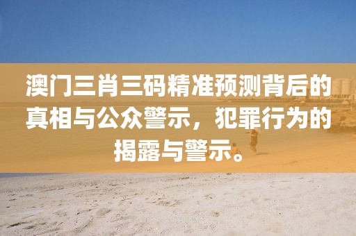 澳門三肖三碼精準(zhǔn)預(yù)測(cè)背后的真相與公眾警示，犯罪行為的揭露與警示。