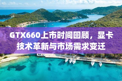 GTX660上市時間回顧，顯卡技術革新與市場需求變遷