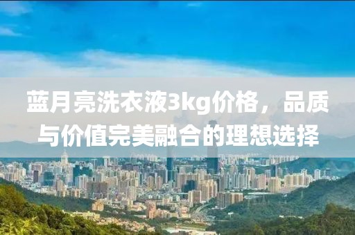 藍月亮洗衣液3kg價格，品質與價值完美融合的理想選擇