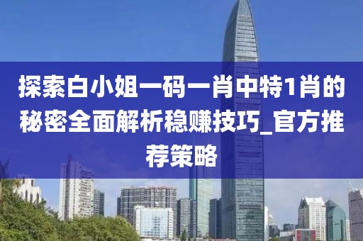探索白小姐一碼一肖中特1肖的秘密全面解析穩(wěn)賺技巧_官方推薦策略