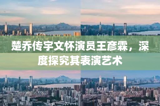 楚喬傳宇文懷演員王彥霖，深度探究其表演藝術(shù)