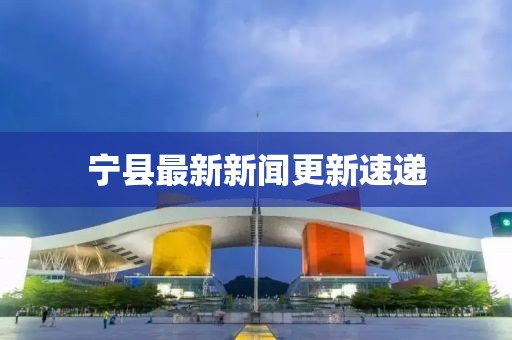 寧縣最新新聞更新速遞