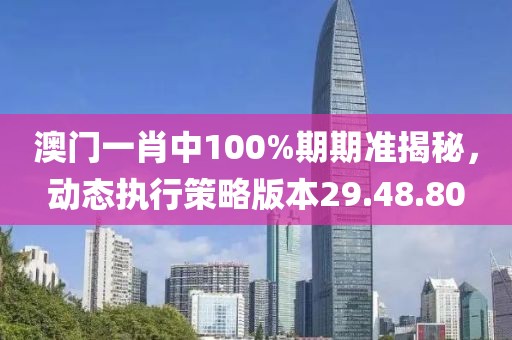 澳門(mén)一肖中100%期期準(zhǔn)揭秘，動(dòng)態(tài)執(zhí)行策略版本29.48.80
