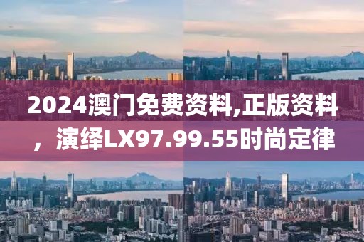 2024澳門(mén)免費(fèi)資料,正版資料，演繹LX97.99.55時(shí)尚定律
