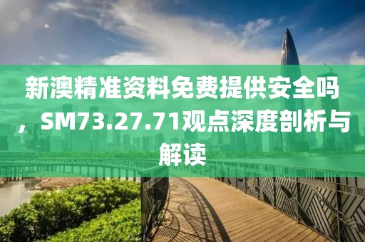 新澳精準資料免費提供安全嗎，SM73.27.71觀點深度剖析與解讀