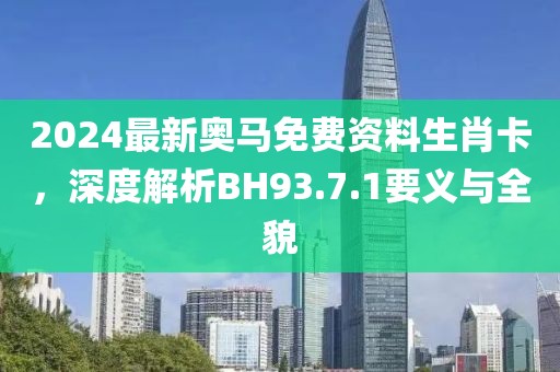 2024最新奧馬免費資料生肖卡，深度解析BH93.7.1要義與全貌
