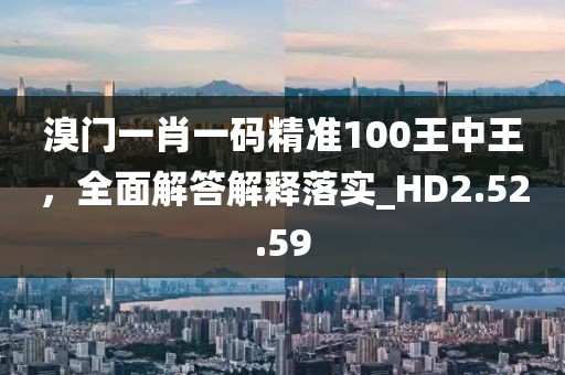 溴門一肖一碼精準100王中王，全面解答解釋落實_HD2.52.59