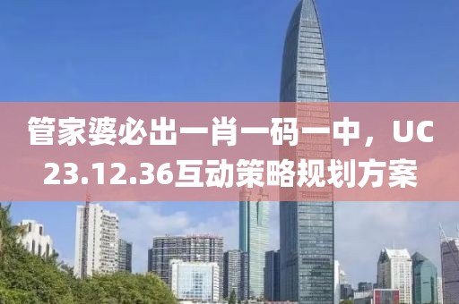 管家婆必出一肖一碼一中，UC23.12.36互動(dòng)策略規(guī)劃方案