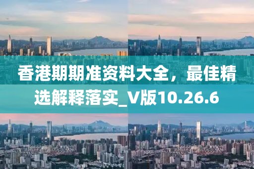 香港期期準(zhǔn)資料大全，最佳精選解釋落實(shí)_V版10.26.6