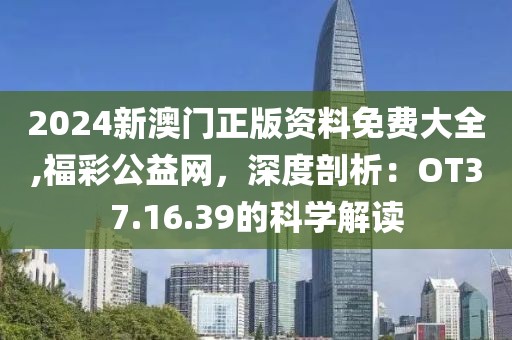 2024新澳門(mén)正版資料免費(fèi)大全,福彩公益網(wǎng)，深度剖析：OT37.16.39的科學(xué)解讀