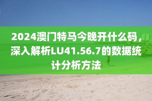 2024澳門特馬今晚開(kāi)什么碼，深入解析LU41.56.7的數(shù)據(jù)統(tǒng)計(jì)分析方法