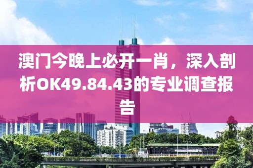 澳門今晚上必開(kāi)一肖，深入剖析OK49.84.43的專業(yè)調(diào)查報(bào)告