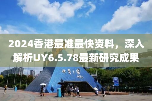 2024香港最準(zhǔn)最快資料，深入解析UY6.5.78最新研究成果