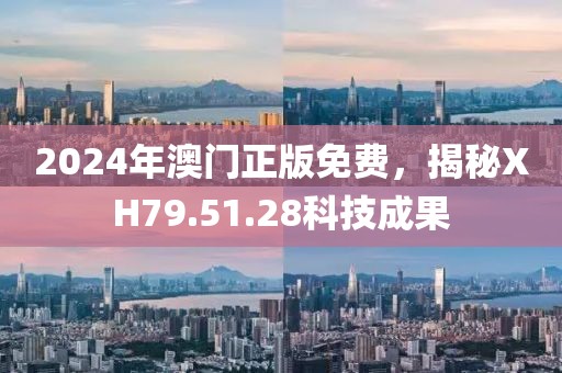 2024年澳門正版免費，揭秘XH79.51.28科技成果