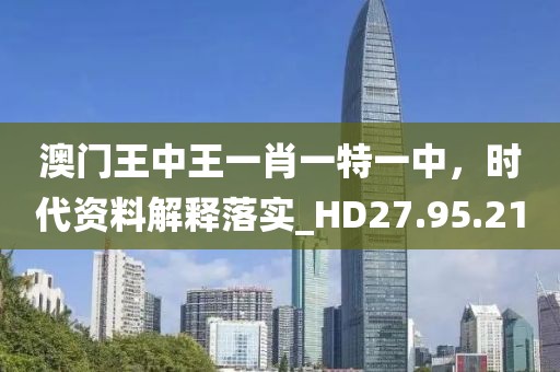 澳門王中王一肖一特一中，時(shí)代資料解釋落實(shí)_HD27.95.21