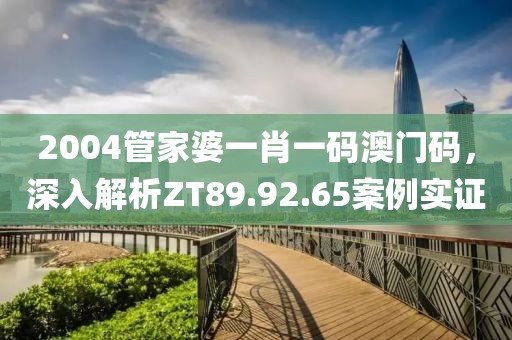 2004管家婆一肖一碼澳門碼，深入解析ZT89.92.65案例實證