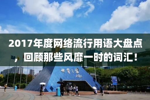 2017年度網(wǎng)絡(luò)流行用語大盤點，回顧那些風(fēng)靡一時的詞匯！
