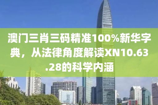 澳門三肖三碼精準(zhǔn)100%新華字典，從法律角度解讀XN10.63.28的科學(xué)內(nèi)涵