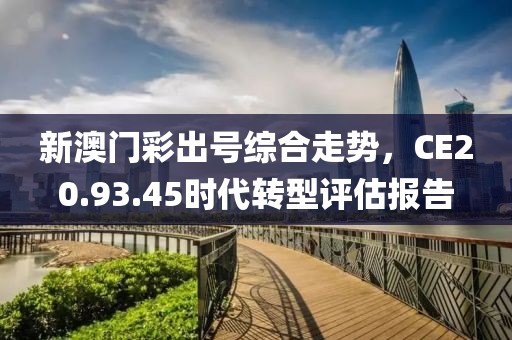 新澳門彩出號綜合走勢，CE20.93.45時代轉(zhuǎn)型評估報告