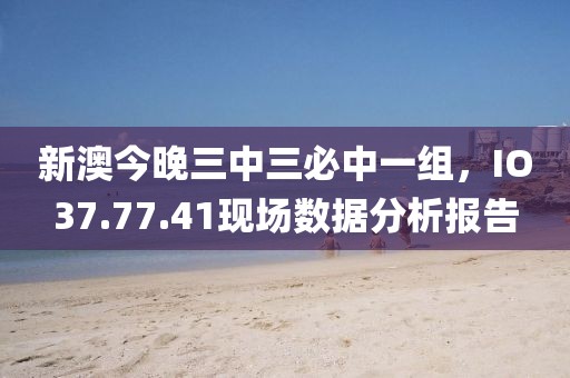 新澳今晚三中三必中一組，IO37.77.41現(xiàn)場數(shù)據(jù)分析報告
