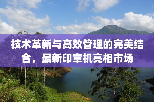技術革新與高效管理的完美結合，最新印章機亮相市場