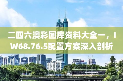 二四六澳彩圖庫資料大全一，IW68.76.5配置方案深入剖析