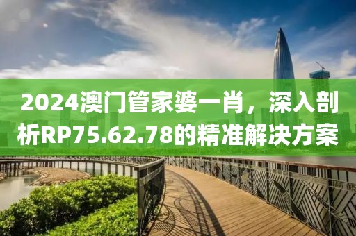 2024澳門管家婆一肖，深入剖析RP75.62.78的精準解決方案