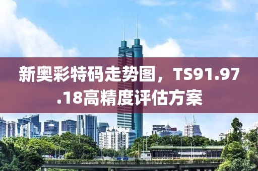 新奧彩特碼走勢圖，TS91.97.18高精度評估方案