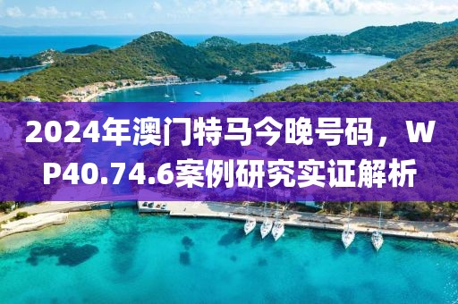 2024年澳門特馬今晚號(hào)碼，WP40.74.6案例研究實(shí)證解析