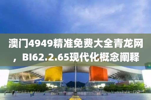 澳門4949精準免費大全青龍網(wǎng)，BI62.2.65現(xiàn)代化概念闡釋