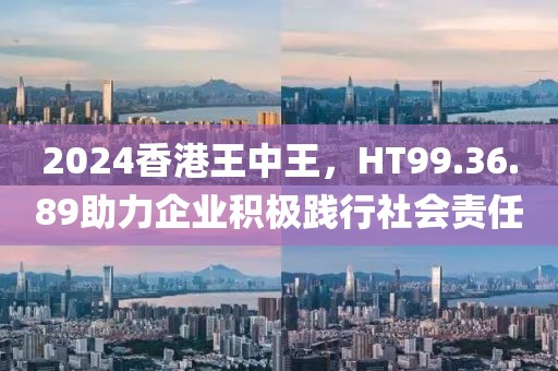 2024香港王中王，HT99.36.89助力企業(yè)積極踐行社會(huì)責(zé)任