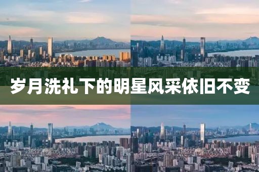 歲月洗禮下的明星風(fēng)采依舊不變