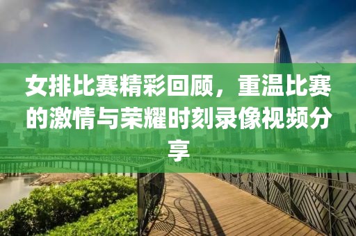女排比賽精彩回顧，重溫比賽的激情與榮耀時刻錄像視頻分享